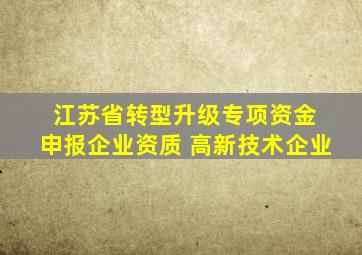 江苏省转型升级专项资金 申报企业资质 高新技术企业